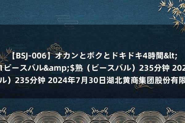 【BSJ-006】オカンとボクとドキドキ4時間</a>2008-04-21ビースバル&$熟（ビースバル）235分钟 2024年7月30日湖北黄商集团股份有限公司价钱行情