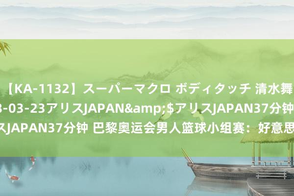 【KA-1132】スーパーマクロ ボディタッチ 清水舞</a>2008-03-23アリスJAPAN&$アリスJAPAN37分钟 巴黎奥运会男人篮球小组赛：好意思国队胜南苏丹队