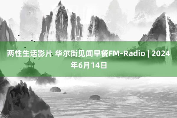 两性生活影片 华尔街见闻早餐FM-Radio | 2024年6月14日