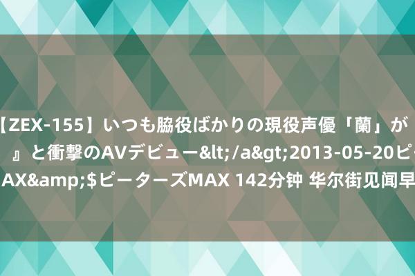 【ZEX-155】いつも脇役ばかりの現役声優「蘭」が『私も主役になりたい！』と衝撃のAVデビュー</a>2013-05-20ピーターズMAX&$ピーターズMAX 142分钟 华尔街见闻早餐FM-Radio | 2024年6月11日