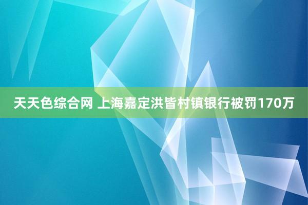 天天色综合网 上海嘉定洪皆村镇银行被罚170万