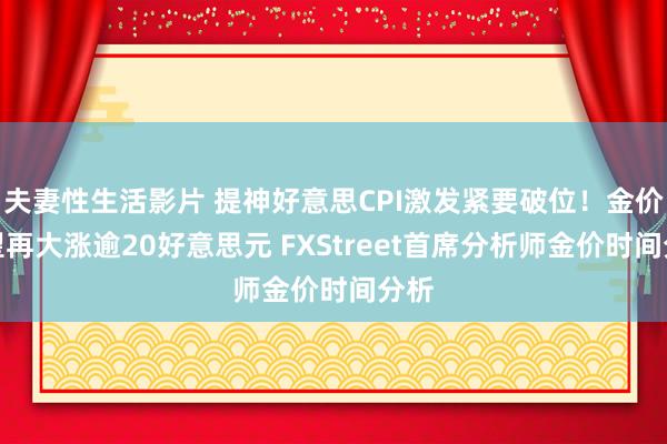 夫妻性生活影片 提神好意思CPI激发紧要破位！金价有望再大涨逾20好意思元 FXStreet首席分析师金价时间分析