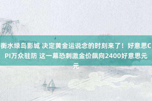 衡水绿岛影城 决定黄金运说念的时刻来了！好意思CPI万众驻防 这一幕恐刺激金价飙向2400好意思元