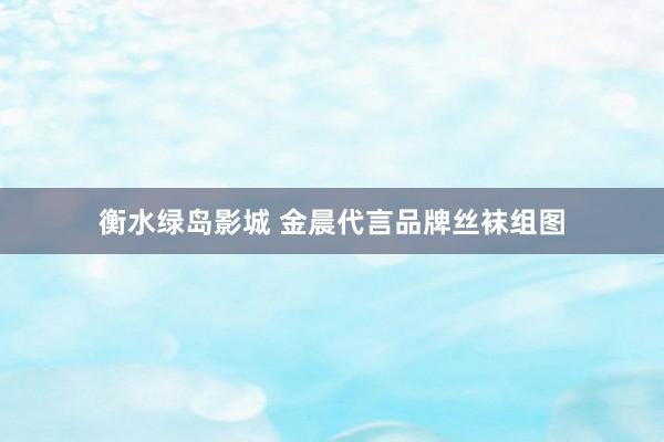 衡水绿岛影城 金晨代言品牌丝袜组图