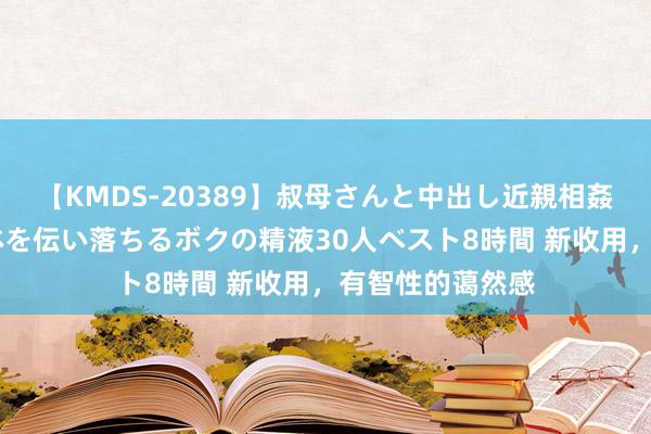 【KMDS-20389】叔母さんと中出し近親相姦 叔母さんの身体を伝い落ちるボクの精液30人ベスト8時間 新收用，有智性的蔼然感