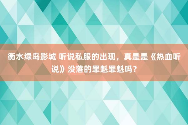 衡水绿岛影城 听说私服的出现，真是是《热血听说》没落的罪魁罪魁吗？