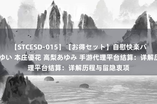 【STCESD-015】【お得セット】自慰快楽パラノイド 大場ゆい 本庄優花 高梨あゆみ 手游代理平台结算：详解历程与留隐衷项