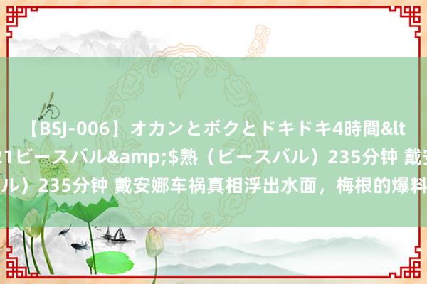 【BSJ-006】オカンとボクとドキドキ4時間</a>2008-04-21ビースバル&$熟（ビースバル）235分钟 戴安娜车祸真相浮出水面，梅根的爆料惊住世东说念主