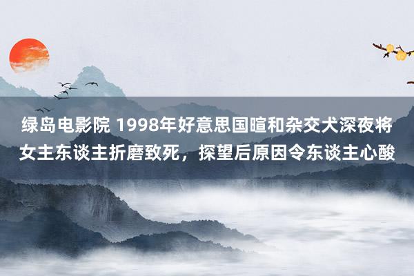 绿岛电影院 1998年好意思国暄和杂交犬深夜将女主东谈主折磨致死，探望后原因令东谈主心酸