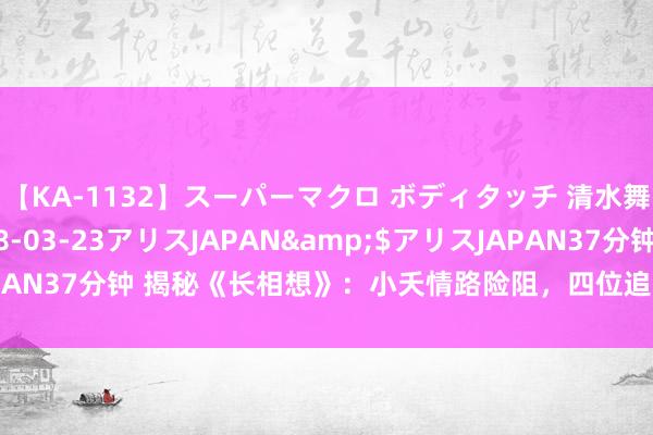 【KA-1132】スーパーマクロ ボディタッチ 清水舞</a>2008-03-23アリスJAPAN&$アリスJAPAN37分钟 揭秘《长相想》：小夭情路险阻，四位追求者竟各有仙葩槽点！