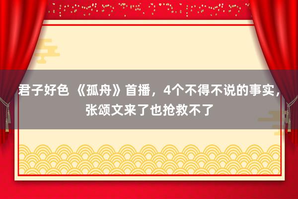 君子好色 《孤舟》首播，4个不得不说的事实，张颂文来了也抢救不了