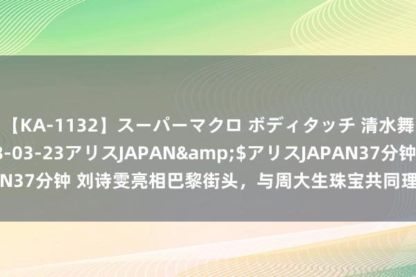 【KA-1132】スーパーマクロ ボディタッチ 清水舞</a>2008-03-23アリスJAPAN&$アリスJAPAN37分钟 刘诗雯亮相巴黎街头，与周大生珠宝共同理财奥运夺金时刻的到来