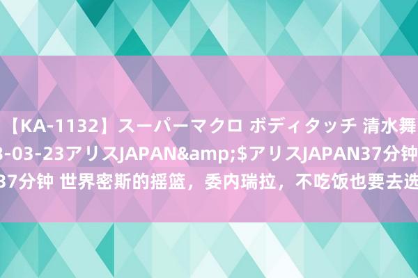 【KA-1132】スーパーマクロ ボディタッチ 清水舞</a>2008-03-23アリスJAPAN&$アリスJAPAN37分钟 世界密斯的摇篮，委内瑞拉，不吃饭也要去选好意思，选上了就去番邦