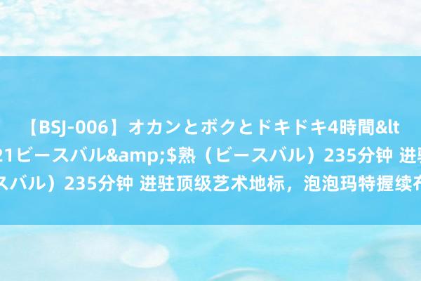 【BSJ-006】オカンとボクとドキドキ4時間</a>2008-04-21ビースバル&$熟（ビースバル）235分钟 进驻顶级艺术地标，泡泡玛特握续布局欧洲市集