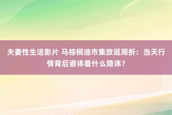 夫妻性生活影片 马棕榈油市集放诞周折：当天行情背后避讳着什么隐讳？