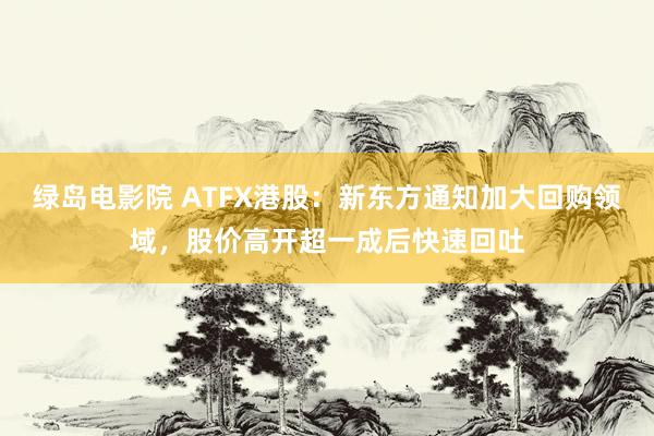 绿岛电影院 ATFX港股：新东方通知加大回购领域，股价高开超一成后快速回吐