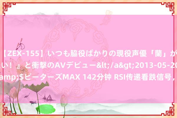 【ZEX-155】いつも脇役ばかりの現役声優「蘭」が『私も主役になりたい！』と衝撃のAVデビュー</a>2013-05-20ピーターズMAX&$ピーターズMAX 142分钟 RSI传递看跌信号，2378好意思元能否成为黄金新的防地？