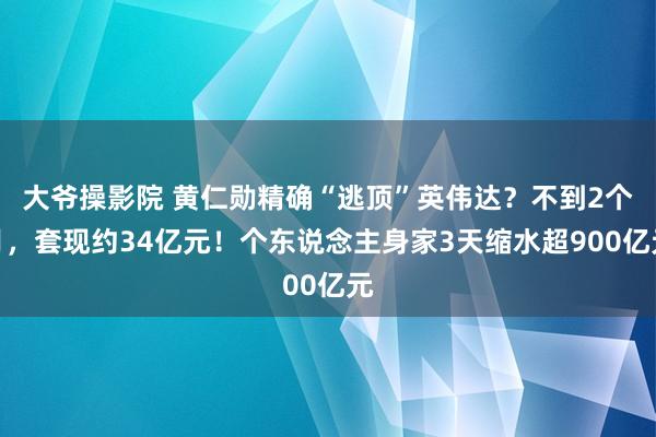 大爷操影院 黄仁勋精确“逃顶”英伟达？不到2个月，套现约34亿元！个东说念主身家3天缩水超900亿元