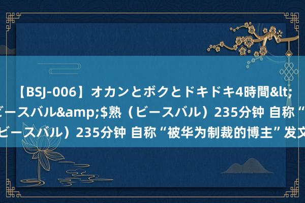 【BSJ-006】オカンとボクとドキドキ4時間</a>2008-04-21ビースバル&$熟（ビースバル）235分钟 自称“被华为制裁的博主”发文声屈