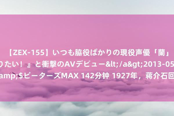 【ZEX-155】いつも脇役ばかりの現役声優「蘭」が『私も主役になりたい！』と衝撃のAVデビュー</a>2013-05-20ピーターズMAX&$ピーターズMAX 142分钟 1927年，蒋介石回话中共和国民党左派发动的复原党权和拘谨其权柄通顺