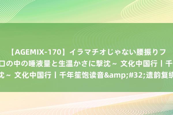 【AGEMIX-170】イラマチオじゃない腰振りフェラチオ 3 ～女の子の口の中の唾液量と生温かさに撃沈～ 文化中国行丨千年笙饱读音&#32;遗韵复绕梁