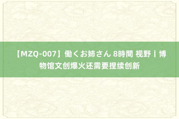 【MZQ-007】働くお姉さん 8時間 视野丨博物馆文创爆火还需要捏续创新