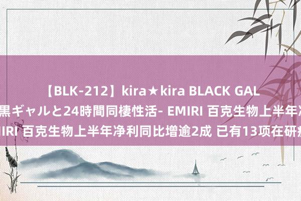 【BLK-212】kira★kira BLACK GAL レンタル痴女GAL-日焼け黒ギャルと24時間同棲性活- EMIRI 百克生物上半年净利同比增逾2成 已有13项在研疫苗