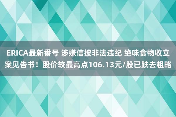 ERICA最新番号 涉嫌信披非法违纪 绝味食物收立案见告书！股价较最高点106.13元/股已跌去粗略