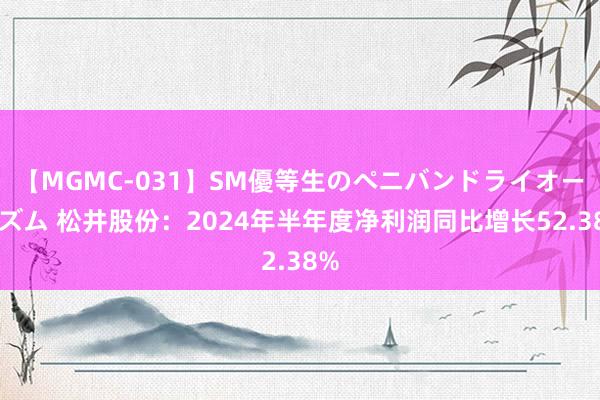 【MGMC-031】SM優等生のペニバンドライオーガズム 松井股份：2024年半年度净利润同比增长52.38%