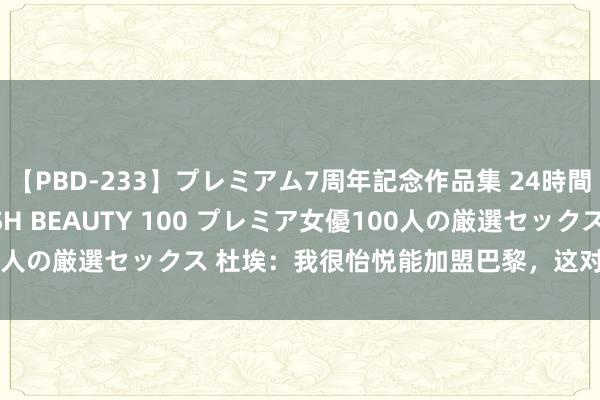 【PBD-233】プレミアム7周年記念作品集 24時間 PREMIUM STYLISH BEAUTY 100 プレミア女優100人の厳選セックス 杜埃：我很怡悦能加盟巴黎，这对我来说是梦思成真