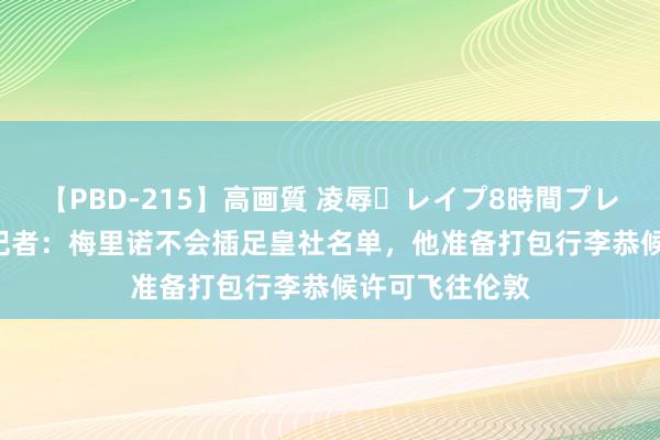 【PBD-215】高画質 凌辱・レイプ8時間プレミアムBEST 记者：梅里诺不会插足皇社名单，他准备打包行李恭候许可飞往伦敦