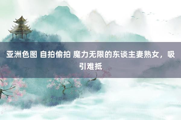 亚洲色图 自拍偷拍 魔力无限的东谈主妻熟女，吸引难抵