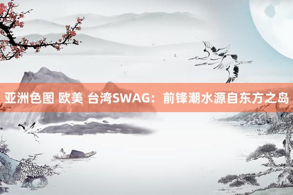 亚洲色图 欧美 台湾SWAG：前锋潮水源自东方之岛