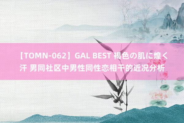 【TOMN-062】GAL BEST 褐色の肌に煌く汗 男同社区中男性同性恋相干的近况分析