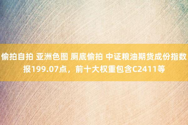 偷拍自拍 亚洲色图 厕底偷拍 中证粮油期货成份指数报199.07点，前十大权重包含C2411等