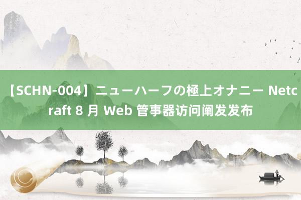 【SCHN-004】ニューハーフの極上オナニー Netcraft 8 月 Web 管事器访问阐发发布