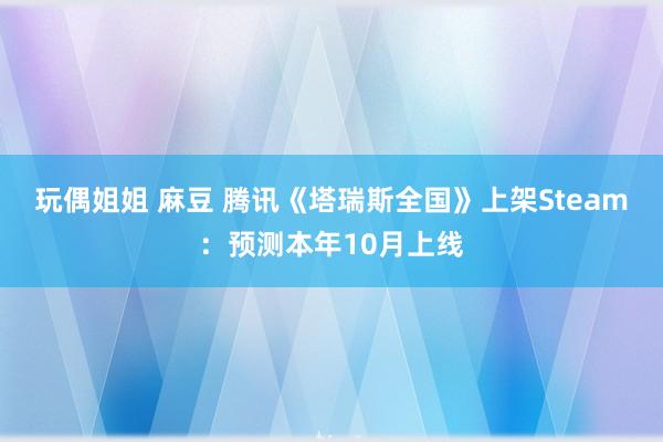 玩偶姐姐 麻豆 腾讯《塔瑞斯全国》上架Steam：预测本年10月上线