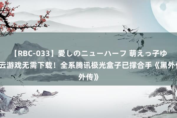 【RBC-033】愛しのニューハーフ 萌えっ子ゆか 云游戏无需下载！全系腾讯极光盒子已撑合手《黑外传》