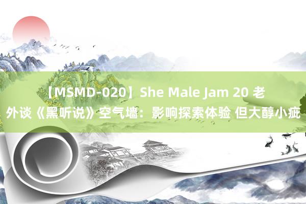 【MSMD-020】She Male Jam 20 老外谈《黑听说》空气墙：影响探索体验 但大醇小疵