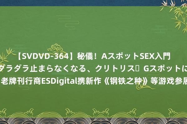 【SVDVD-364】秘儀！AスポットSEX入門 ～刺激した瞬間から愛液がダラダラ止まらなくなる、クリトリス・Gスポットに続く重要性感帯SEX～ 老牌刊行商ESDigital携新作《钢铁之种》等游戏参展，高质地Coser及现场玩家收罗，游戏已在Steam开启免费demo下载