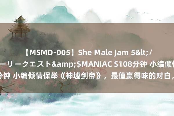 【MSMD-005】She Male Jam 5</a>2008-08-04グローリークエスト&$MANIAC S108分钟 小编倾情保举《神墟剑帝》，最值赢得味的对白，必须追完再睡眠！