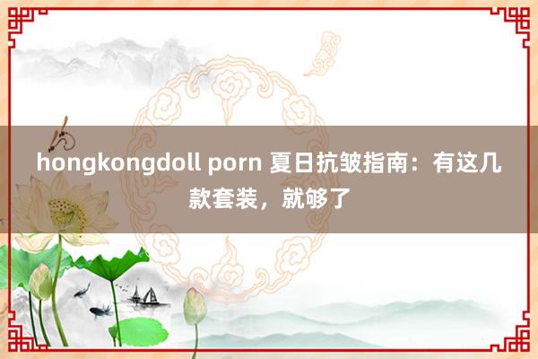 hongkongdoll porn 夏日抗皱指南：有这几款套装，就够了