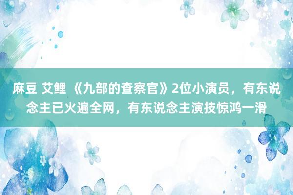 麻豆 艾鲤 《九部的查察官》2位小演员，有东说念主已火遍全网，有东说念主演技惊鸿一滑