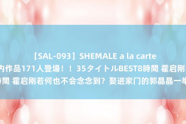 【SAL-093】SHEMALE a la carteの歴史 2008～2011 国内作品171人登場！！35タイトルBEST8時間 霍启刚若何也不会念念到？娶进家门的郭晶晶一举冲破霍家百年家规