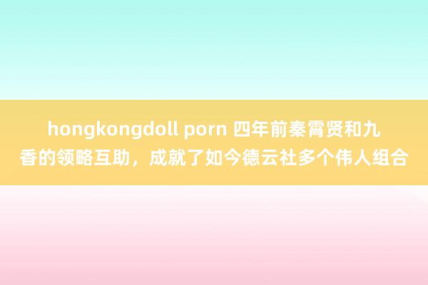 hongkongdoll porn 四年前秦霄贤和九香的领略互助，成就了如今德云社多个伟人组合