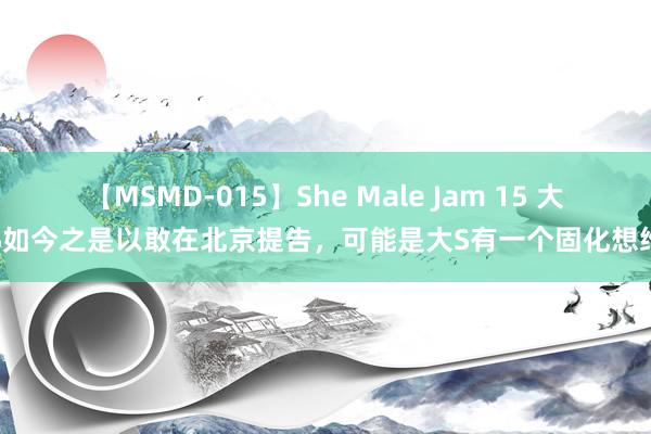 【MSMD-015】She Male Jam 15 大S如今之是以敢在北京提告，可能是大S有一个固化想维