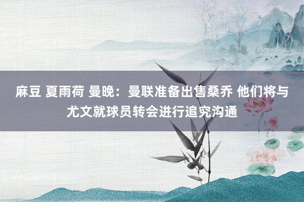 麻豆 夏雨荷 曼晚：曼联准备出售桑乔 他们将与尤文就球员转会进行追究沟通