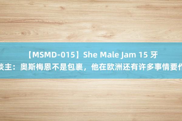 【MSMD-015】She Male Jam 15 牙东谈主：奥斯梅恩不是包裹，他在欧洲还有许多事情要作念