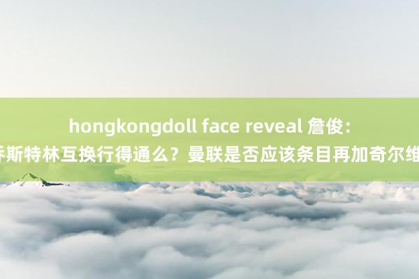 hongkongdoll face reveal 詹俊：桑乔斯特林互换行得通么？曼联是否应该条目再加奇尔维尔？