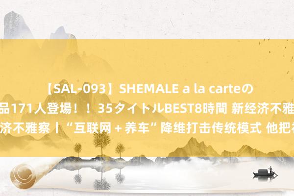 【SAL-093】SHEMALE a la carteの歴史 2008～2011 国内作品171人登場！！35タイトルBEST8時間 新经济不雅察丨“互联网＋养车”降维打击传统模式 他把社区汽修作念成“4S店”